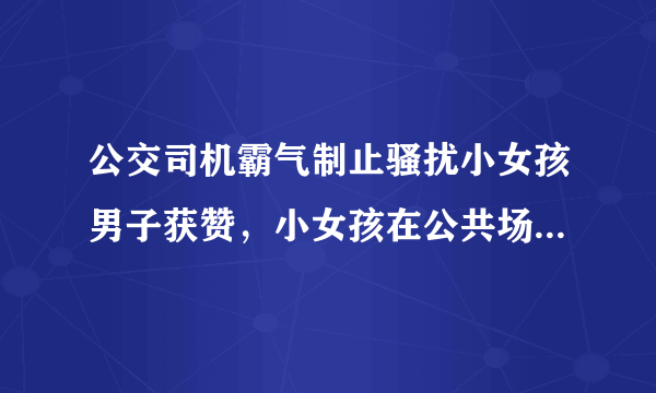 公交司机霸气制止骚扰小女孩男子获赞，小女孩在公共场合该如何保护自己？