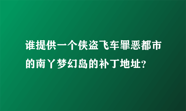 谁提供一个侠盗飞车罪恶都市的南丫梦幻岛的补丁地址？