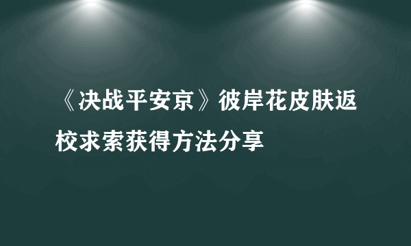 《决战平安京》彼岸花皮肤返校求索获得方法分享