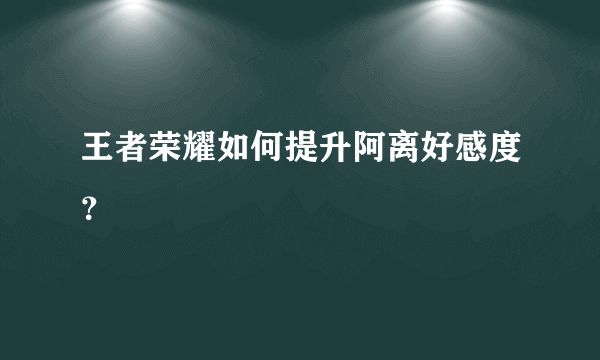 王者荣耀如何提升阿离好感度？