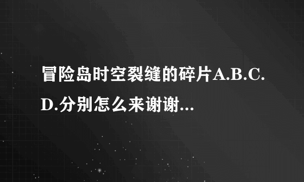 冒险岛时空裂缝的碎片A.B.C.D.分别怎么来谢谢了，大神帮忙啊