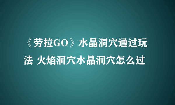 《劳拉GO》水晶洞穴通过玩法 火焰洞穴水晶洞穴怎么过