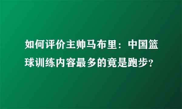 如何评价主帅马布里：中国篮球训练内容最多的竟是跑步？