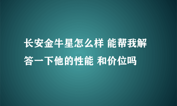 长安金牛星怎么样 能帮我解答一下他的性能 和价位吗