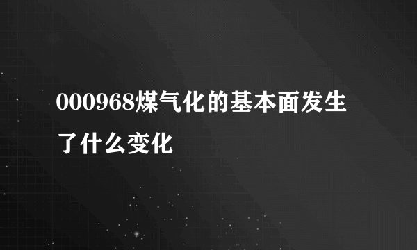 000968煤气化的基本面发生了什么变化