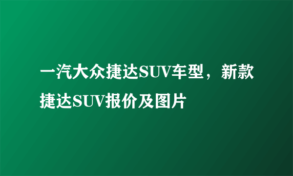 一汽大众捷达SUV车型，新款捷达SUV报价及图片