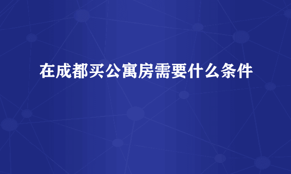 在成都买公寓房需要什么条件