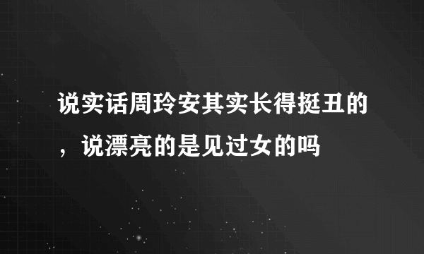 说实话周玲安其实长得挺丑的，说漂亮的是见过女的吗