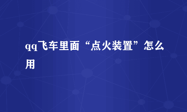 qq飞车里面“点火装置”怎么用