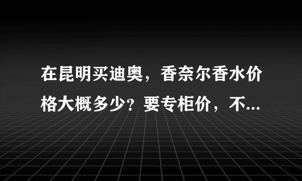 在昆明买迪奥，香奈尔香水价格大概多少？要专柜价，不要团购或者其他什么的价格