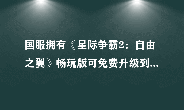 国服拥有《星际争霸2：自由之翼》畅玩版可免费升级到《星际争霸2：虫群之心》