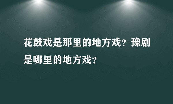 花鼓戏是那里的地方戏？豫剧是哪里的地方戏？