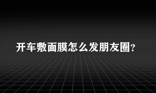 开车敷面膜怎么发朋友圈？