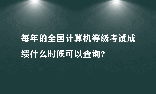 每年的全国计算机等级考试成绩什么时候可以查询？