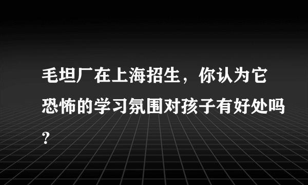 毛坦厂在上海招生，你认为它恐怖的学习氛围对孩子有好处吗？