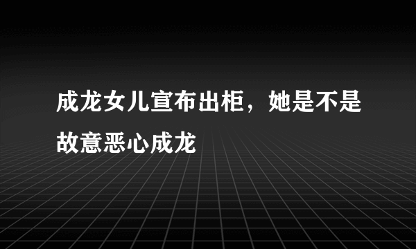 成龙女儿宣布出柜，她是不是故意恶心成龙