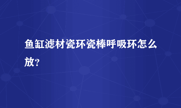 鱼缸滤材瓷环瓷棒呼吸环怎么放？