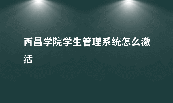 西昌学院学生管理系统怎么激活