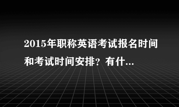 2015年职称英语考试报名时间和考试时间安排？有什么注意事项呢？