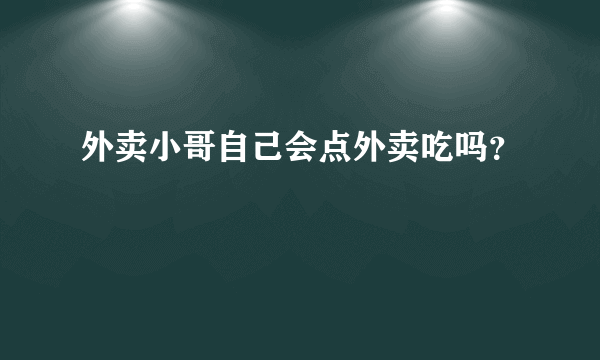 外卖小哥自己会点外卖吃吗？