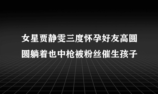 女星贾静雯三度怀孕好友高圆圆躺着也中枪被粉丝催生孩子