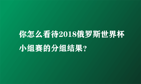 你怎么看待2018俄罗斯世界杯小组赛的分组结果？