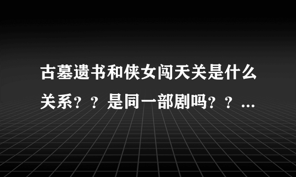 古墓遗书和侠女闯天关是什么关系？？是同一部剧吗？？ 还有侠女闯情关和天剑侠女？？都应该是同一部吧？