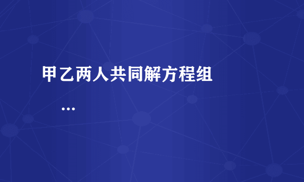 甲乙两人共同解方程组                       ax+5y=15，①    4x-by=-2．②           ，甲由于看错了方程中①中的a，得到方程组的解为                       x=-3    y=-1           ，乙看错了方程②中的b，得到方程组的解为                       x=5    y=4           ，试计算a 2016 +（-     1    10     b） 2017 的值．