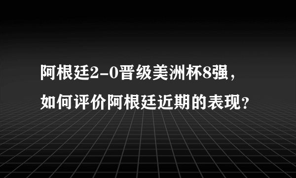 阿根廷2-0晋级美洲杯8强，如何评价阿根廷近期的表现？