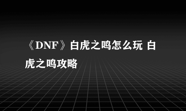 《DNF》白虎之鸣怎么玩 白虎之鸣攻略