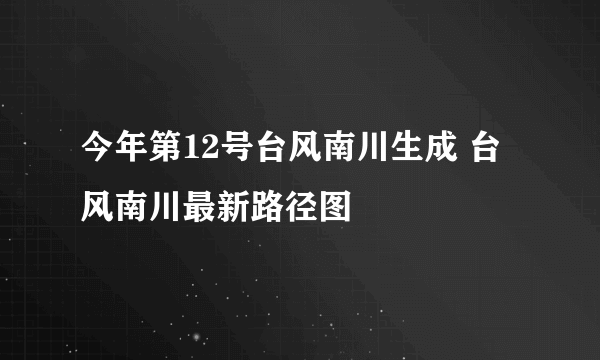 今年第12号台风南川生成 台风南川最新路径图