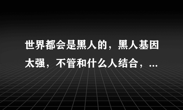 世界都会是黑人的，黑人基因太强，不管和什么人结合，生出来的都是黑人？