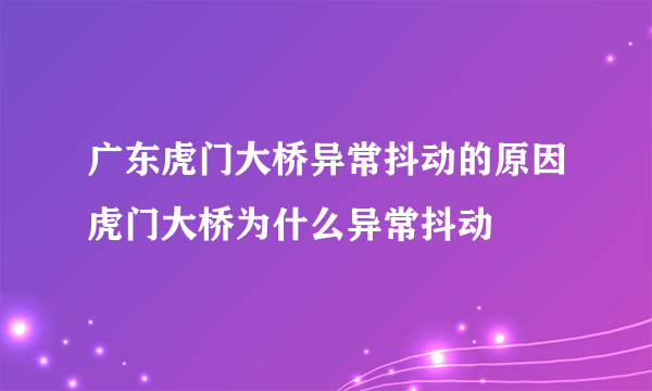 广东虎门大桥异常抖动的原因虎门大桥为什么异常抖动