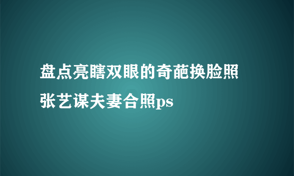 盘点亮瞎双眼的奇葩换脸照 张艺谋夫妻合照ps