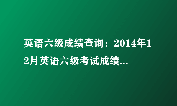 英语六级成绩查询：2014年12月英语六级考试成绩查询入口