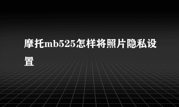 摩托mb525怎样将照片隐私设置