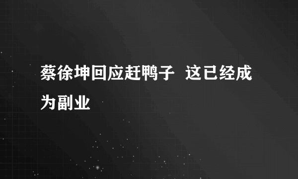 蔡徐坤回应赶鸭子  这已经成为副业