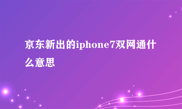 京东新出的iphone7双网通什么意思