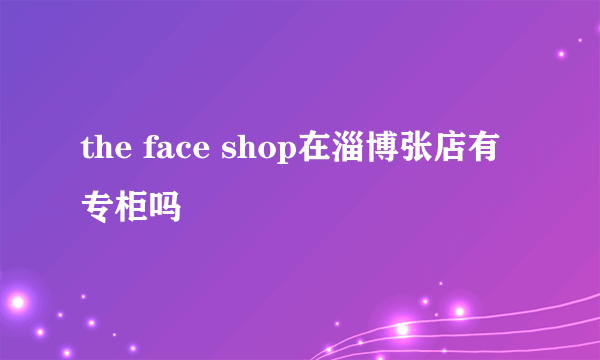 the face shop在淄博张店有专柜吗