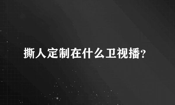 撕人定制在什么卫视播？