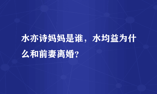 水亦诗妈妈是谁，水均益为什么和前妻离婚？