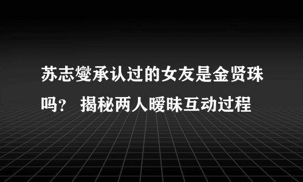 苏志燮承认过的女友是金贤珠吗？ 揭秘两人暧昧互动过程