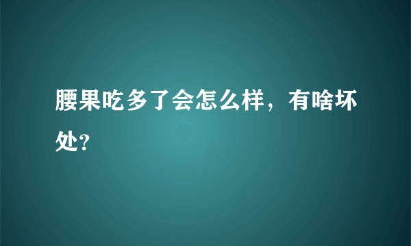 腰果吃多了会怎么样，有啥坏处？