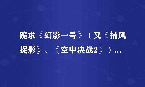 跪求《幻影一号》（又《捕风捉影》、《空中决战2》）的高清下载地址。