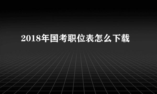 2018年国考职位表怎么下载