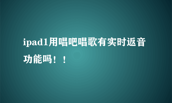 ipad1用唱吧唱歌有实时返音功能吗！！