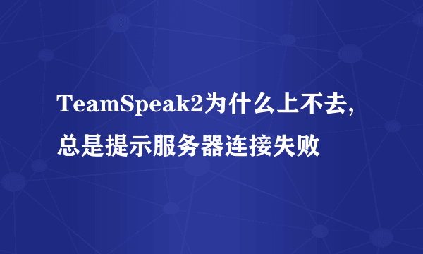 TeamSpeak2为什么上不去,总是提示服务器连接失败