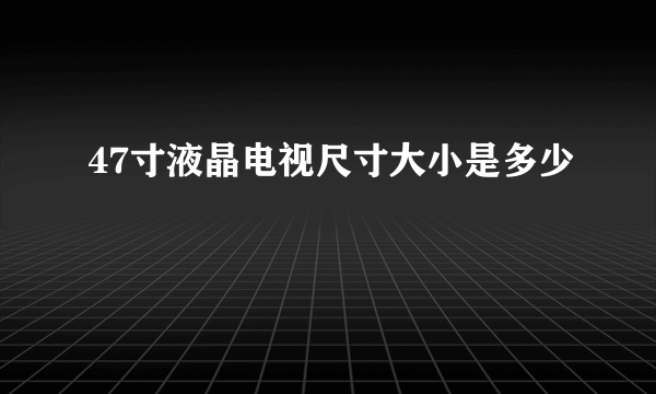 47寸液晶电视尺寸大小是多少