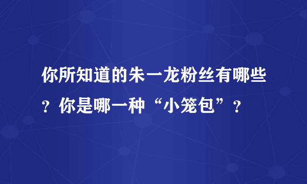 你所知道的朱一龙粉丝有哪些？你是哪一种“小笼包”？