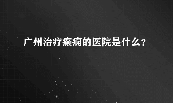 广州治疗癫痫的医院是什么？